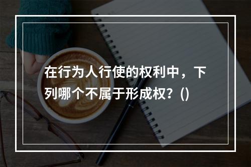 在行为人行使的权利中，下列哪个不属于形成权？()