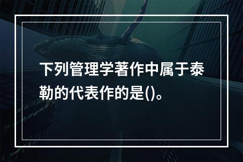 下列管理学著作中属于泰勒的代表作的是()。