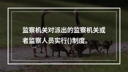 监察机关对派出的监察机关或者监察人员实行()制度。