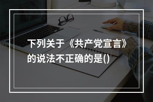 下列关于《共产党宣言》的说法不正确的是()