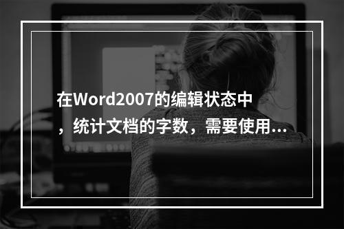 在Word2007的编辑状态中，统计文档的字数，需要使用的选