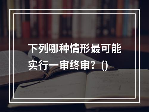 下列哪种情形最可能实行一审终审？()