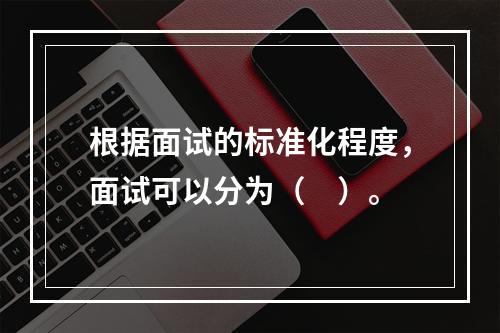 根据面试的标准化程度，面试可以分为（　）。