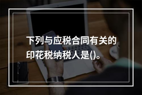 下列与应税合同有关的印花税纳税人是()。