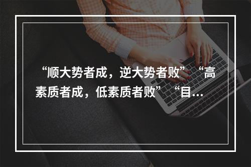 “顺大势者成，逆大势者败”“高素质者成，低素质者败”“目标近