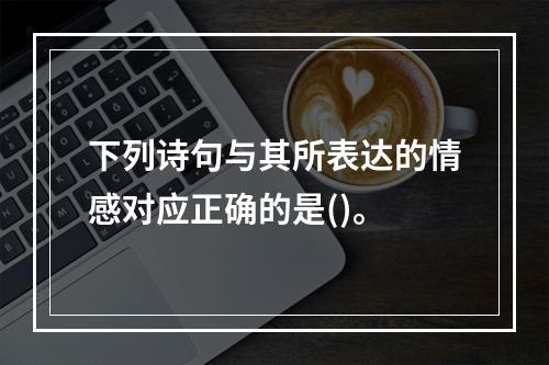 下列诗句与其所表达的情感对应正确的是()。