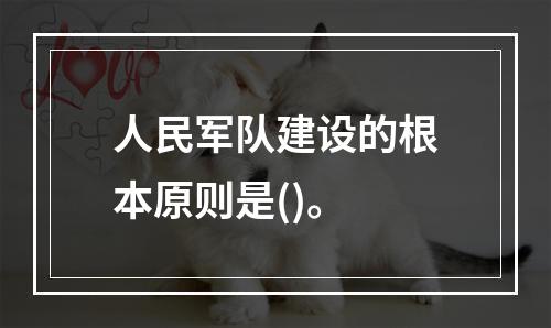 人民军队建设的根本原则是()。