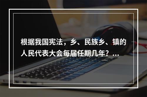 根据我国宪法，乡、民族乡、镇的人民代表大会每届任期几年？()