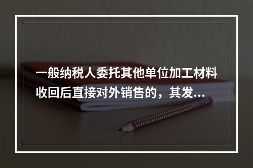 一般纳税人委托其他单位加工材料收回后直接对外销售的，其发生的