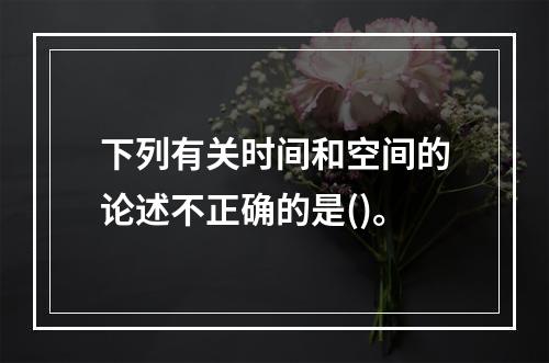 下列有关时间和空间的论述不正确的是()。