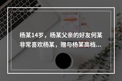 杨某14岁，杨某父亲的好友何某非常喜欢杨某，赠与杨某高档自行