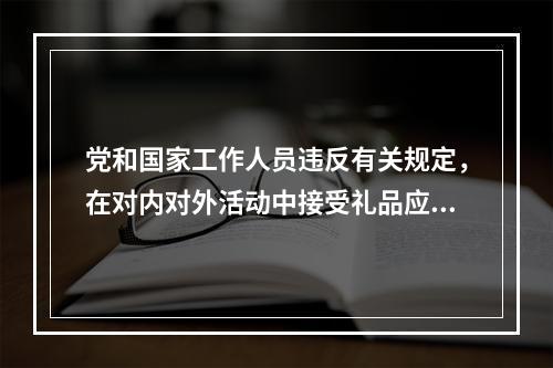 党和国家工作人员违反有关规定，在对内对外活动中接受礼品应当上