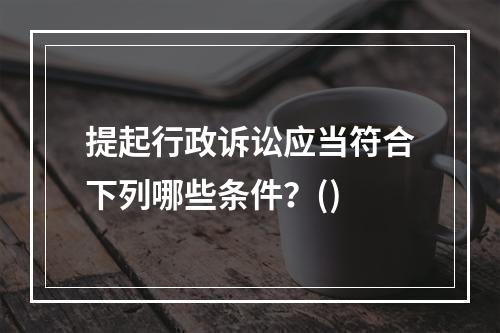 提起行政诉讼应当符合下列哪些条件？()