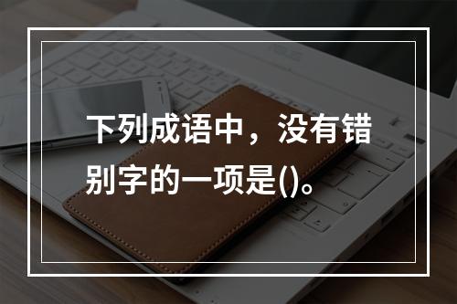 下列成语中，没有错别字的一项是()。