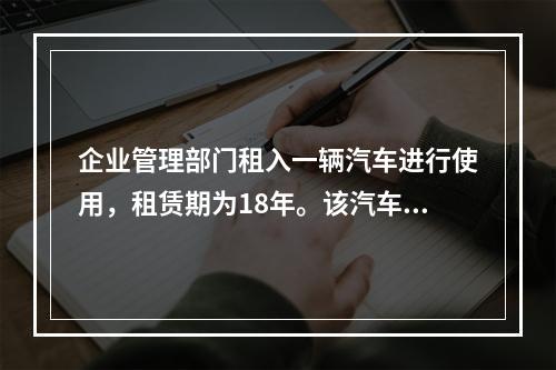 企业管理部门租入一辆汽车进行使用，租赁期为18年。该汽车使用