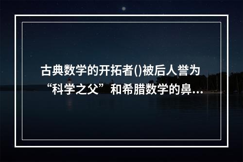 古典数学的开拓者()被后人誉为“科学之父”和希腊数学的鼻祖。