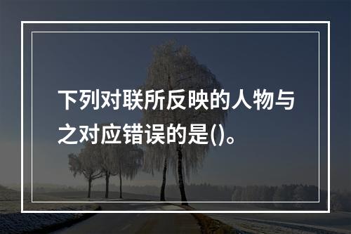 下列对联所反映的人物与之对应错误的是()。