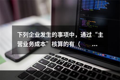 下列企业发生的事项中，通过“主营业务成本”核算的有（　　）。