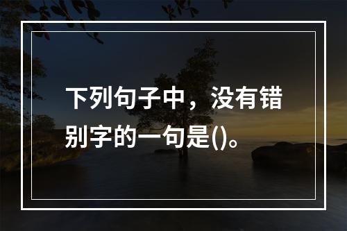 下列句子中，没有错别字的一句是()。