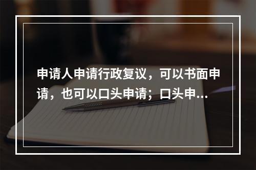 申请人申请行政复议，可以书面申请，也可以口头申请；口头申请的