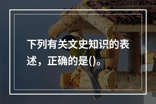 下列有关文史知识的表述，正确的是()。