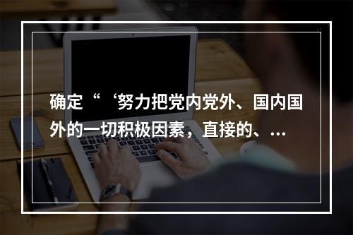 确定“‘努力把党内党外、国内国外的一切积极因素，直接的、间接