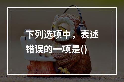 下列选项中，表述错误的一项是()