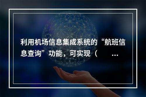 利用机场信息集成系统的“航班信息查询”功能，可实现（　　）。