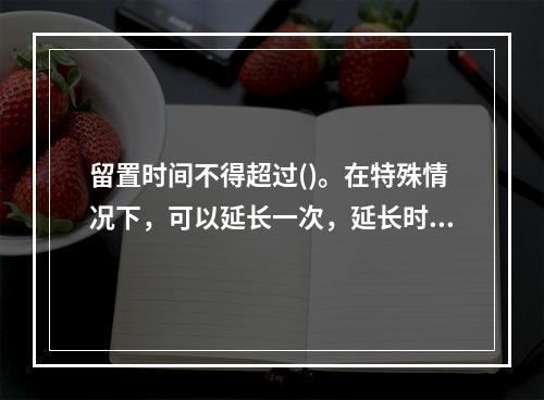 留置时间不得超过()。在特殊情况下，可以延长一次，延长时间不