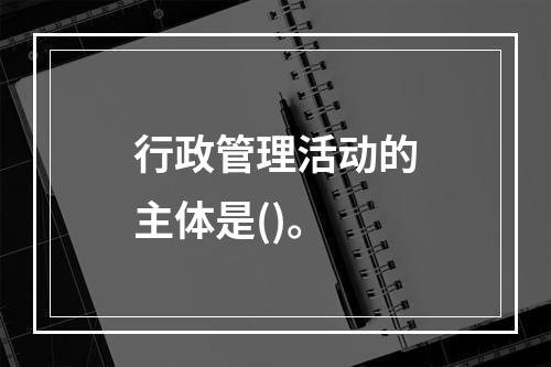 行政管理活动的主体是()。