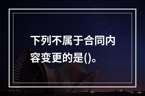 下列不属于合同内容变更的是()。