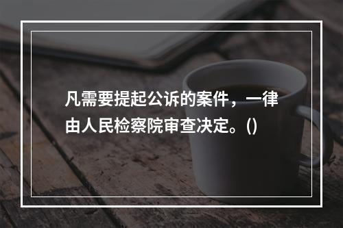 凡需要提起公诉的案件，一律由人民检察院审查决定。()