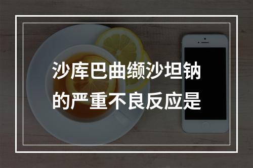 沙库巴曲缬沙坦钠的严重不良反应是