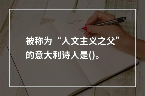 被称为“人文主义之父”的意大利诗人是()。