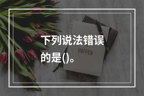 下列说法错误的是()。