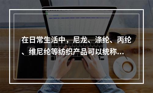 在日常生活中，尼龙、涤纶、丙纶、维尼纶等纺织产品可以统称为(