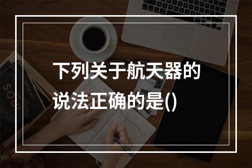 下列关于航天器的说法正确的是()