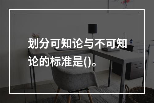 划分可知论与不可知论的标准是()。