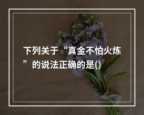 下列关于“真金不怕火炼”的说法正确的是()