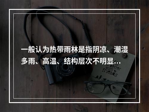 一般认为热带雨林是指阴凉、潮湿多雨、高温、结构层次不明显、层