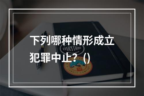 下列哪种情形成立犯罪中止？()