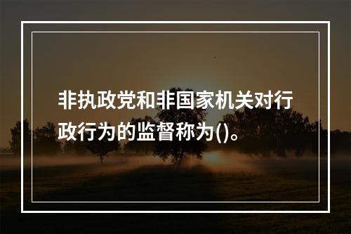 非执政党和非国家机关对行政行为的监督称为()。