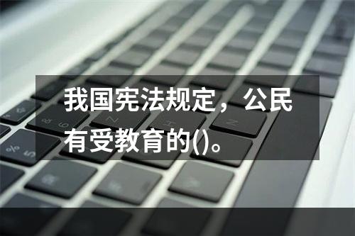 我国宪法规定，公民有受教育的()。