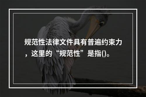 规范性法律文件具有普遍约束力，这里的“规范性”是指()。