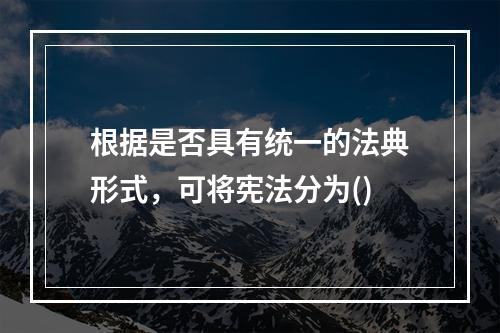 根据是否具有统一的法典形式，可将宪法分为()