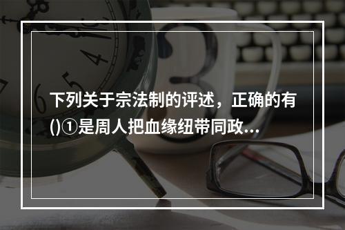 下列关于宗法制的评述，正确的有()①是周人把血缘纽带同政治关