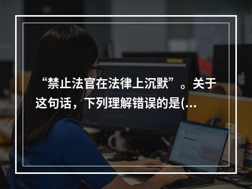 “禁止法官在法律上沉默”。关于这句话，下列理解错误的是()。