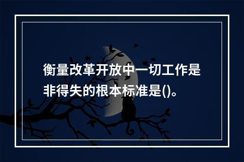 衡量改革开放中一切工作是非得失的根本标准是()。