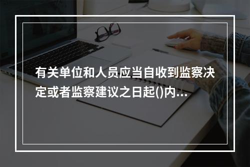 有关单位和人员应当自收到监察决定或者监察建议之日起()内将执