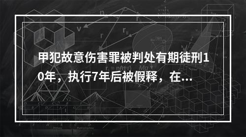 甲犯故意伤害罪被判处有期徒刑10年，执行7年后被假释，在假释